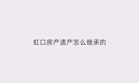 虹口房产遗产怎么继承的