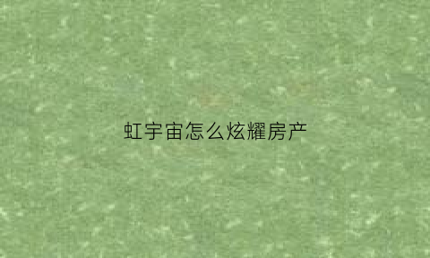 虹宇宙怎么炫耀房产(虹宇怎么读)