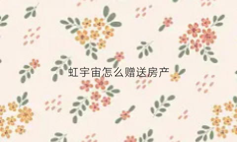 虹宇宙怎么赠送房产(honnverse虹宇宙)