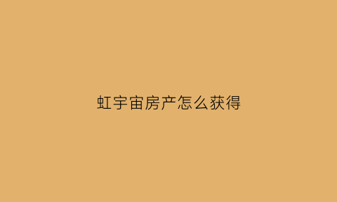 虹宇宙房产怎么获得(虹宇宙官网)