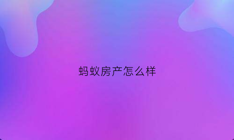 蚂蚁房产怎么样(蚂蚁房产中介怎么样)