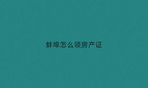 蚌埠怎么领房产证(蚌埠办理房产证流程)