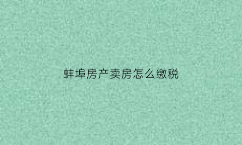 蚌埠房产卖房怎么缴税(蚌埠市房产税在哪交)