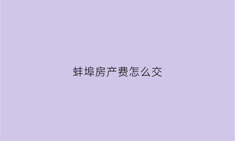 蚌埠房产费怎么交(蚌埠缴纳房屋契税在哪里)