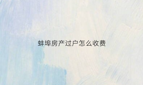 蚌埠房产过户怎么收费(蚌埠过户房产证在什么地方)