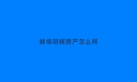 蚌埠明辉房产怎么样(蚌埠明源房地产开发有限公司)