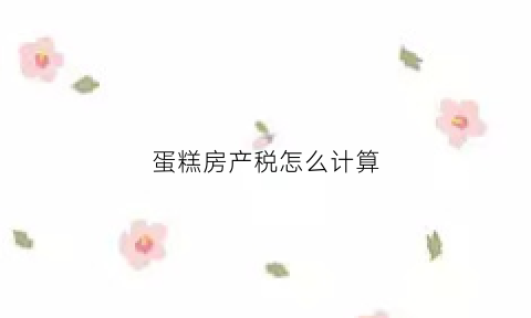 蛋糕房产税怎么计算(蛋糕的税收分类)