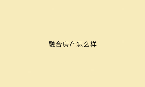 融合房产怎么样(合融地产)