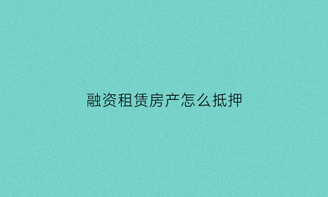 融资租赁房产怎么抵押(融资租赁房产什么意思)