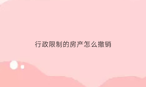 行政限制的房产怎么撤销(行政限制的房屋如何过户)