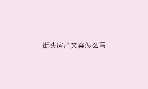 街头房产文案怎么写(街头房产文案怎么写简短)