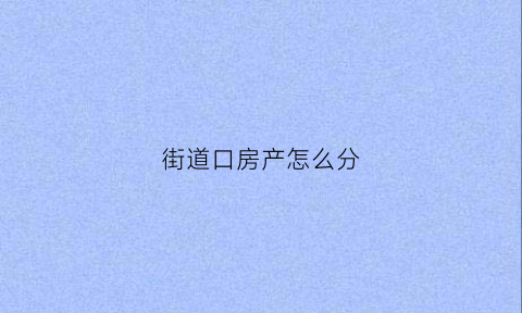 街道口房产怎么分(街道办的房子属于什么产权)