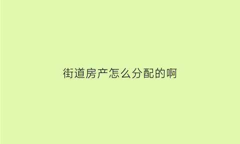 街道房产怎么分配的啊(街道房产属于国有资产吗)