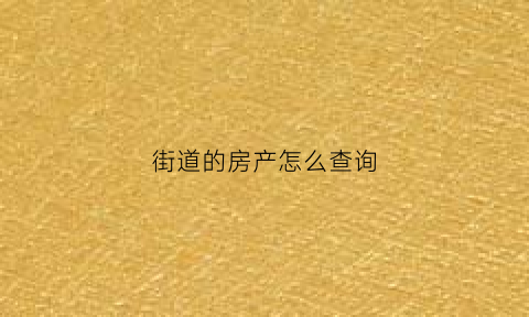 街道的房产怎么查询(房屋所在街道办)