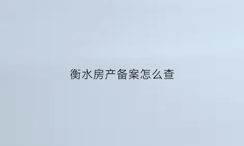 衡水房产备案怎么查(衡水房产备案查询系统官网)