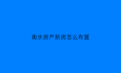 衡水房产新房怎么布置(衡水新楼盘)
