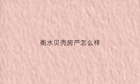 衡水贝壳房产怎么样(衡水贝壳房产怎么样啊)