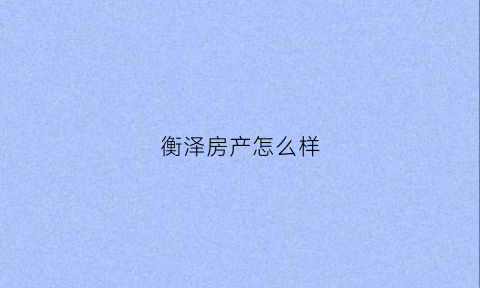 衡泽房产怎么样(江苏衡泽)