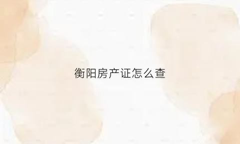 衡阳房产证怎么查(衡阳房产证查询网站)