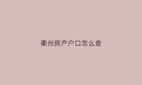 衢州房产户口怎么查(房屋户口怎么查询系统)