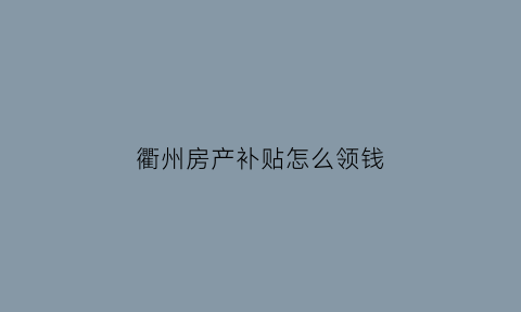 衢州房产补贴怎么领钱(衢州人才住房补贴细则)