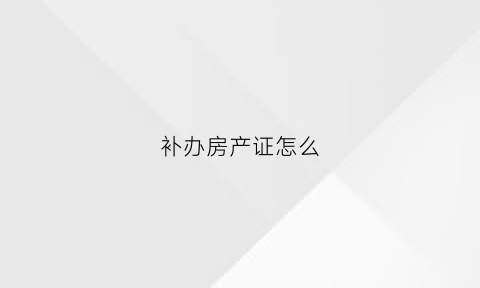 补办房产证怎么(补办房产证怎么查询好了没有)