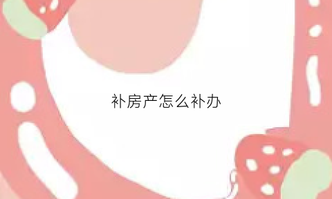 补房产怎么补办(补房产证怎么补)