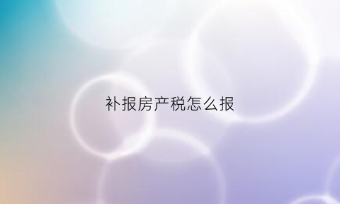 补报房产税怎么报(补申报房产税)