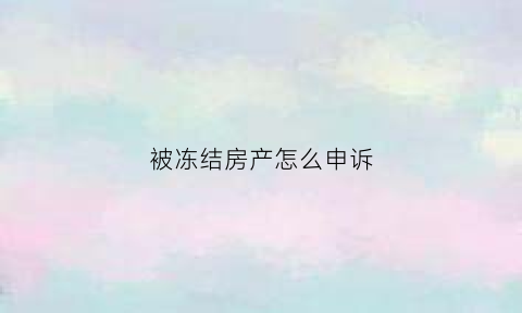被冻结房产怎么申诉(如果房产被冻结有什么么后果)