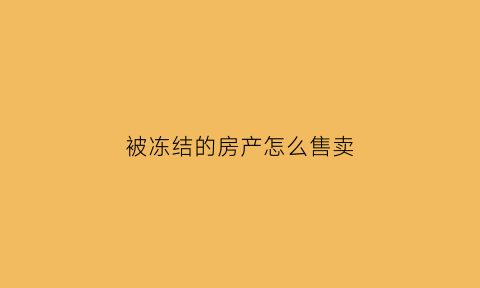 被冻结的房产怎么售卖(冻结的房子怎么卖)