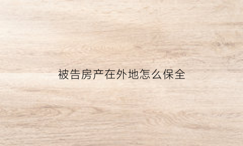 被告房产在外地怎么保全(财产保全如果是外地的)