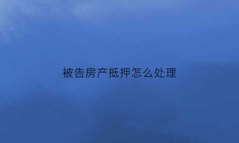 被告房产抵押怎么处理(被告房产抵押怎么处理的)