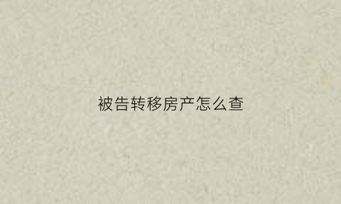 被告转移房产怎么查(被告转移房产怎么查案件)