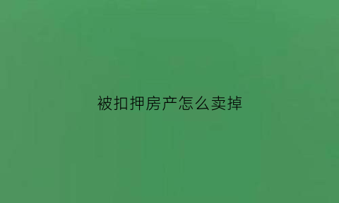被扣押房产怎么卖掉(房子被扣押房贷怎么办)