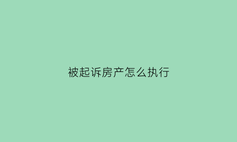 被起诉房产怎么执行(被起诉房产怎么执行法院)