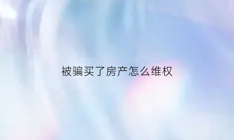 被骗买了房产怎么维权(被骗房子)