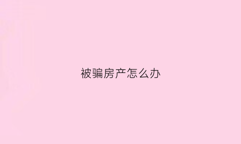 被骗房产怎么办(被骗房产怎么办呢)