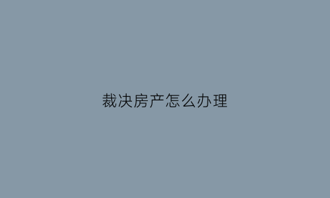裁决房产怎么办理(裁决房产怎么办理手续)