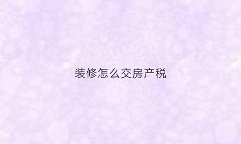 装修怎么交房产税