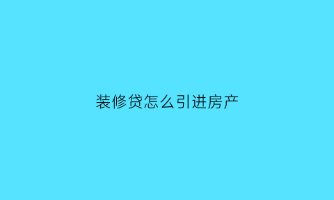 装修贷怎么引进房产(装修贷怎么引进房产信息)