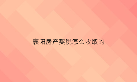 襄阳房产契税怎么收取的(襄阳市购房契税)