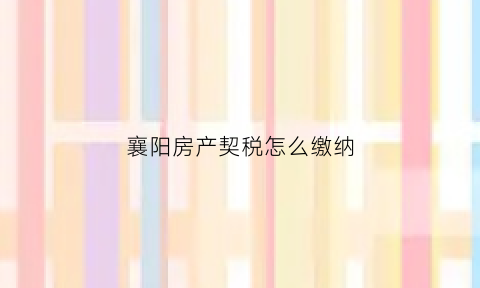 襄阳房产契税怎么缴纳(襄阳房产契税规定)