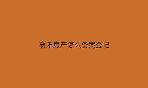 襄阳房产怎么备案登记(襄阳房产局备案价格查询)