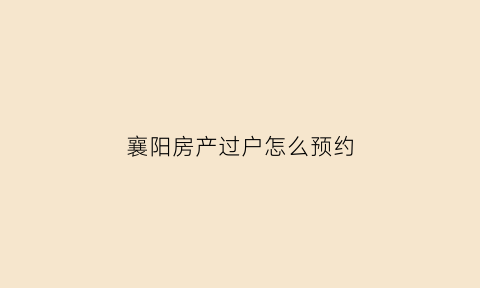 襄阳房产过户怎么预约(襄阳房子过户费多少钱)