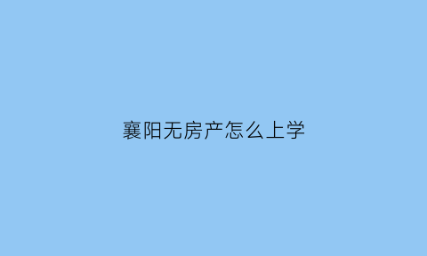 襄阳无房产怎么上学(襄阳上学不买房可以吗)
