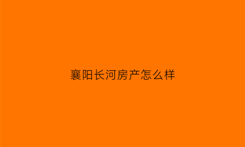 襄阳长河房产怎么样(襄阳长河地产电话)