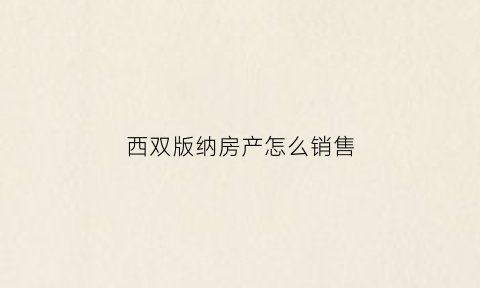 西双版纳房产怎么销售(西双版纳房产销售提成怎么样)