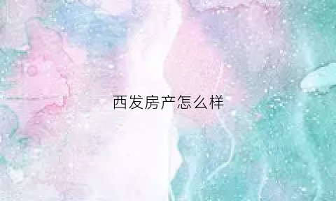 西发房产怎么样(西发集团董事长是谁)