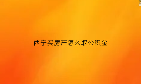 西宁买房产怎么取公积金(西宁买房产怎么取公积金贷款)