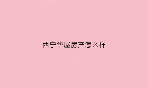 西宁华屋房产怎么样(西宁华宅装饰)